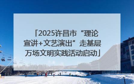2025许昌市“理论宣讲+文艺演出”走基层万场文明实践活动启动