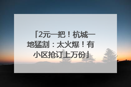 2元一把！杭城一地猛割：太火爆！有小区抢订上万份