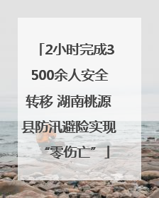 2小时完成3500余人安全转移 湖南桃源县防汛避险实现“零伤亡”