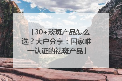 30+淡斑产品怎么选？大户分享：国家唯一认证的祛斑产品