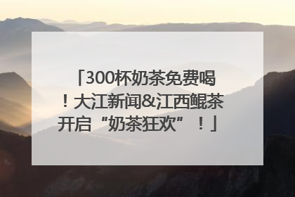 300杯奶茶免费喝！大江新闻&江西鲲茶开启“奶茶狂欢”！