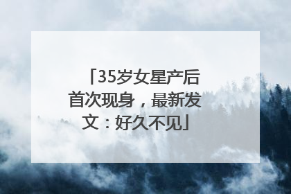 35岁女星产后首次现身，最新发文：好久不见