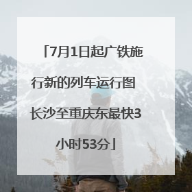 7月1日起广铁施行新的列车运行图 长沙至重庆东最快3小时53分
