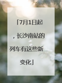 7月1日起，长沙南站的列车有这些新变化