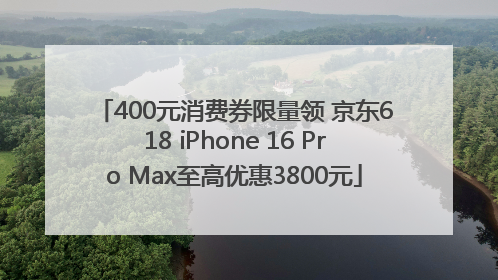 400元消费券限量领 京东618 iPhone 16 Pro Max至高优惠3800元
