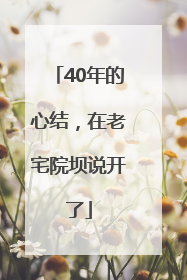 40年的心结，在老宅院坝说开了