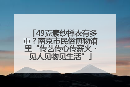 49克素纱禅衣有多重？南京市民俗博物馆里“传艺传心传薪火・见人见物见生活”