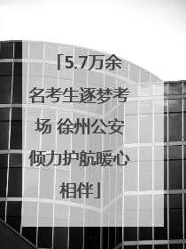 5.7万余名考生逐梦考场 徐州公安倾力护航暖心相伴