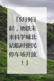 5月9日起，地铁未来科学城北站临时便民停车场开放！