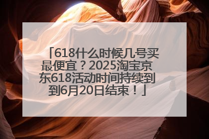 618什么时候几号买最便宜？2025淘宝京东618活动时间持续到到6月20日结束！