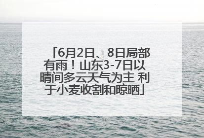 6月2日、8日局部有雨！山东3-7日以晴间多云天气为主 利于小麦收割和晾晒