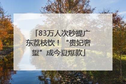 83万人次秒提广东荔枝饮！“贵妃奢望”成今夏爆款