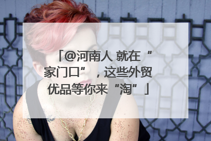 @河南人 就在“家门口”，这些外贸优品等你来“淘”