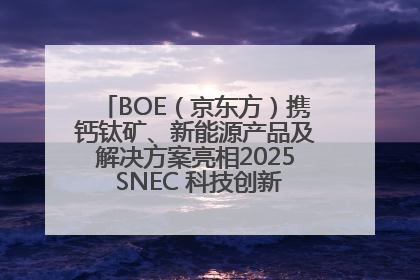 BOE（京东方）携钙钛矿、新能源产品及解决方案亮相2025 SNEC 科技创新赋能行业绿色发展