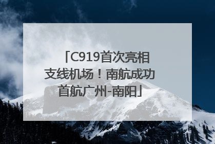 C919首次亮相支线机场！南航成功首航广州-南阳