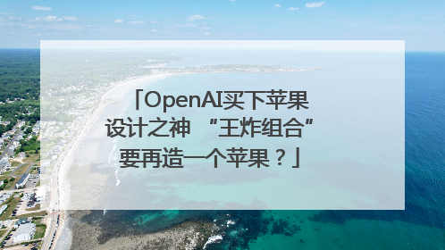 OpenAI买下苹果设计之神 “王炸组合”要再造一个苹果？