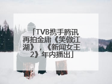 TVB携手腾讯再拍金庸《笑傲江湖》，《新闻女王2》年内播出