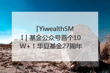 YiwealthSMI｜基金公众号首个10W+！华夏基金27周年讲述四代人的财富故事